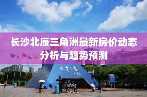 长沙北辰三角洲最新房价动态分析与趋势预测