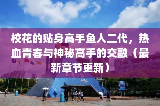 校花的贴身高手鱼人二代，热血青春与神秘高手的交融（最新章节更新）