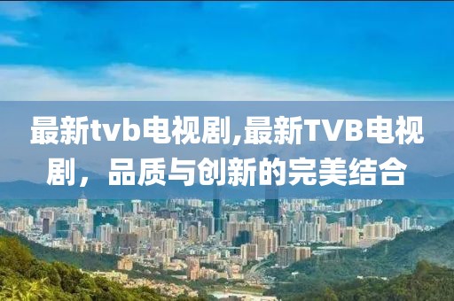 最新tvb电视剧,最新TVB电视剧，品质与创新的完美结合