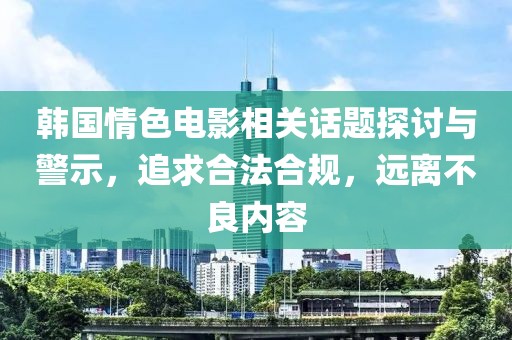 韩国情色电影相关话题探讨与警示，追求合法合规，远离不良内容