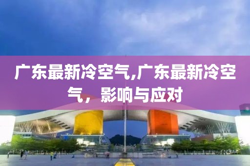 广东最新冷空气,广东最新冷空气，影响与应对