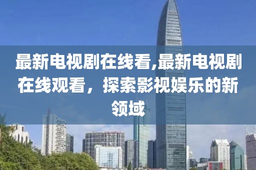 最新电视剧在线看,最新电视剧在线观看，探索影视娱乐的新领域