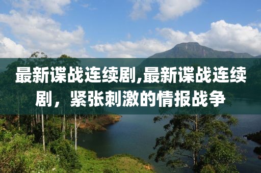 最新谍战连续剧,最新谍战连续剧，紧张刺激的情报战争