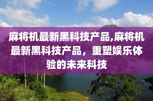 麻将机最新黑科技产品,麻将机最新黑科技产品，重塑娱乐体验的未来科技