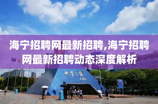 海宁招聘网最新招聘,海宁招聘网最新招聘动态深度解析