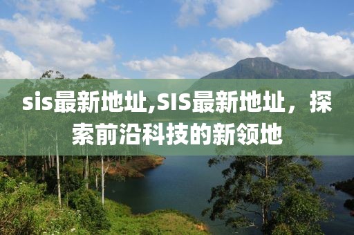 sis最新地址,SIS最新地址，探索前沿科技的新领地