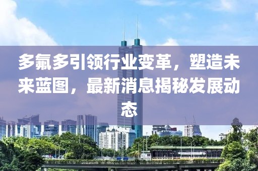 多氟多引领行业变革，塑造未来蓝图，最新消息揭秘发展动态