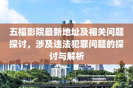 五福影院最新地址及相关问题探讨，涉及违法犯罪问题的探讨与解析