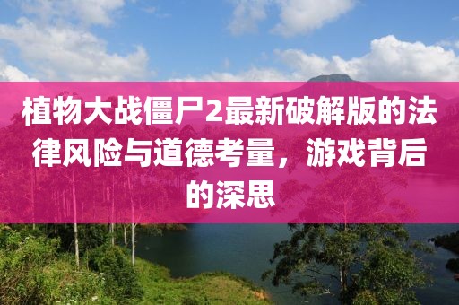植物大战僵尸2最新破解版的法律风险与道德考量，游戏背后的深思