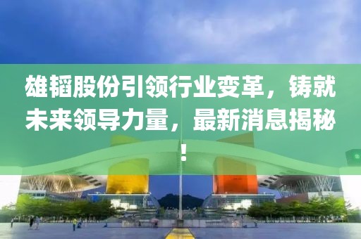 雄韬股份引领行业变革，铸就未来领导力量，最新消息揭秘！