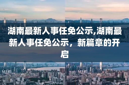 湖南最新人事任免公示,湖南最新人事任免公示，新篇章的开启