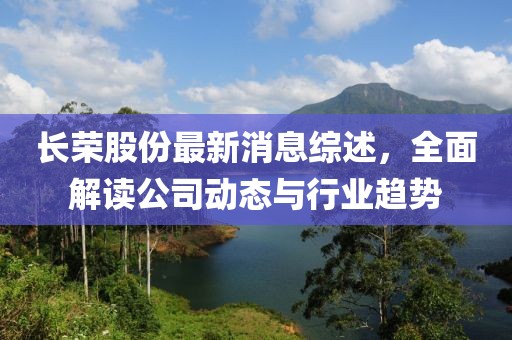 长荣股份最新消息综述，全面解读公司动态与行业趋势