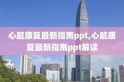 心脏康复最新指南ppt,心脏康复最新指南ppt解读