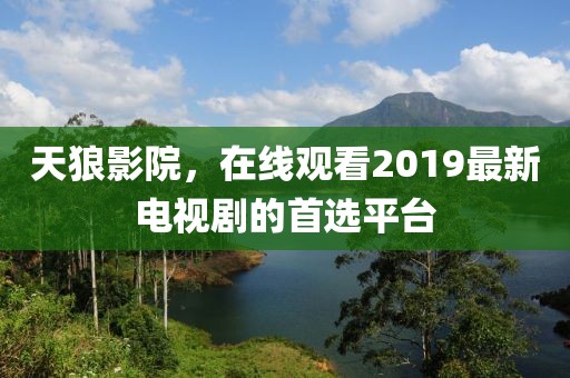 天狼影院，在线观看2019最新电视剧的首选平台