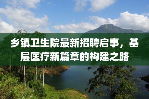 乡镇卫生院最新招聘启事，基层医疗新篇章的构建之路