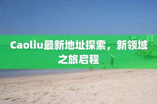 Caoliu最新地址探索，新领域之旅启程