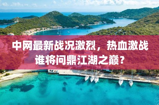 中网最新战况激烈，热血激战谁将问鼎江湖之巅？