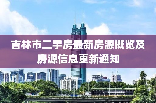 吉林市二手房最新房源概览及房源信息更新通知