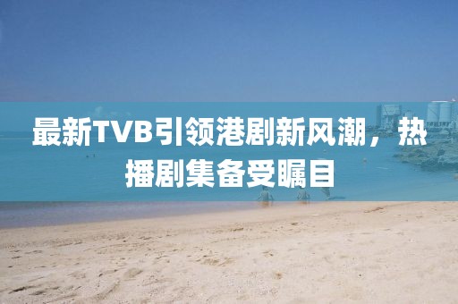 最新TVB引领港剧新风潮，热播剧集备受瞩目