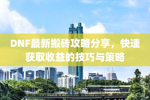 DNF最新搬砖攻略分享，快速获取收益的技巧与策略