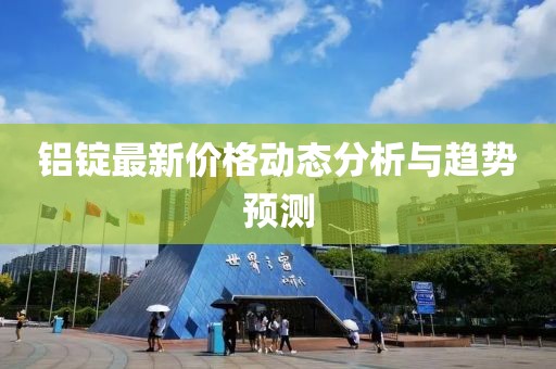 铝锭最新价格动态分析与趋势预测