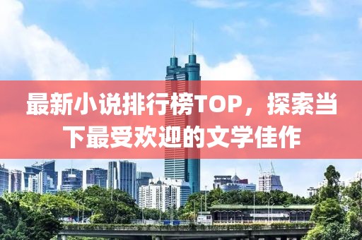 最新小说排行榜TOP，探索当下最受欢迎的文学佳作