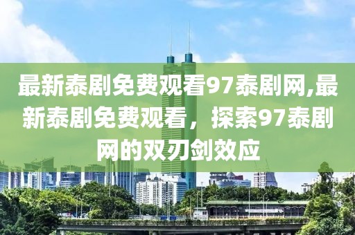 最新泰剧免费观看97泰剧网,最新泰剧免费观看，探索97泰剧网的双刃剑效应