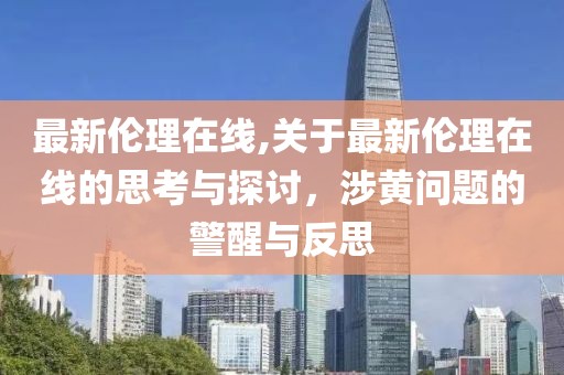 最新伦理在线,关于最新伦理在线的思考与探讨，涉黄问题的警醒与反思