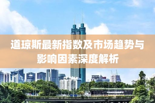 道琼斯最新指数及市场趋势与影响因素深度解析