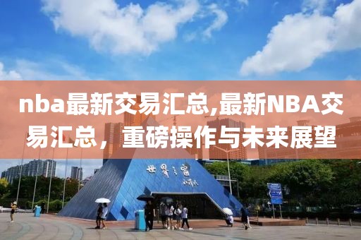 nba最新交易汇总,最新NBA交易汇总，重磅操作与未来展望