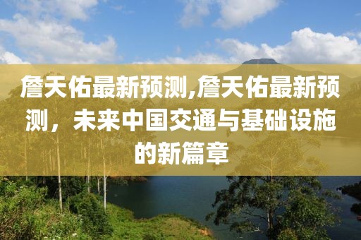 詹天佑最新预测,詹天佑最新预测，未来中国交通与基础设施的新篇章