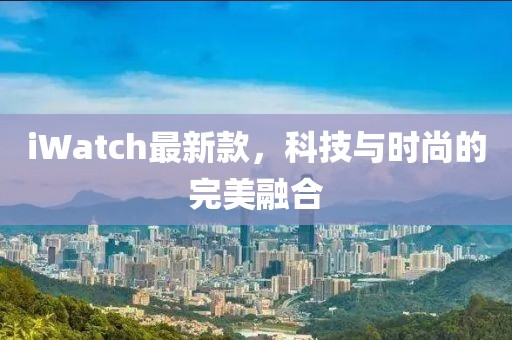 iWatch最新款，科技与时尚的完美融合