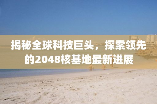 揭秘全球科技巨头，探索领先的2048核基地最新进展