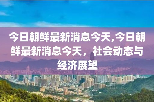 今日朝鲜最新消息今天,今日朝鲜最新消息今天，社会动态与经济展望