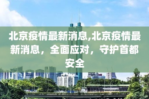 北京疫情最新消息,北京疫情最新消息，全面应对，守护首都安全