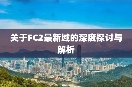 关于FC2最新域的深度探讨与解析