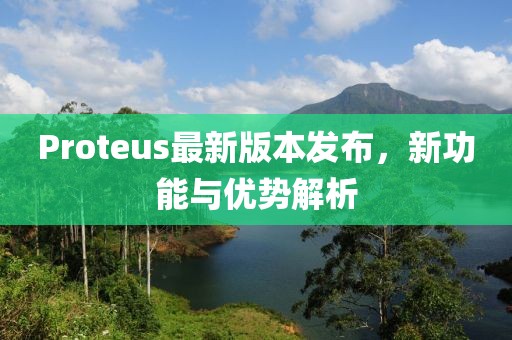 Proteus最新版本发布，新功能与优势解析