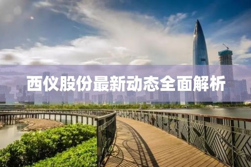 西仪股份最新动态全面解析