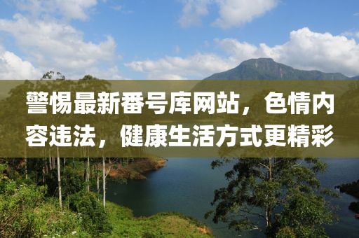 警惕最新番号库网站，色情内容违法，健康生活方式更精彩