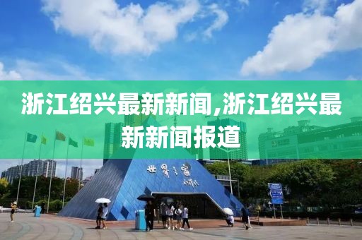 浙江绍兴最新新闻,浙江绍兴最新新闻报道