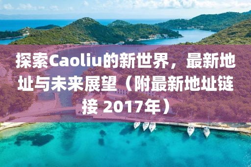 探索Caoliu的新世界，最新地址与未来展望（附最新地址链接 2017年）