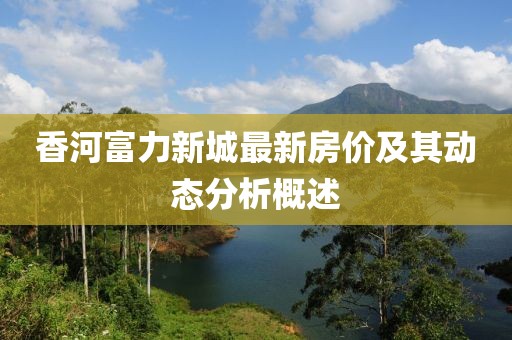 香河富力新城最新房价及其动态分析概述