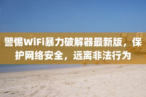 警惕WiFi暴力破解器最新版，保护网络安全，远离非法行为