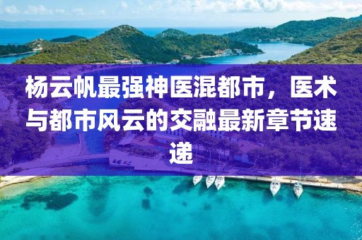 杨云帆最强神医混都市，医术与都市风云的交融最新章节速递