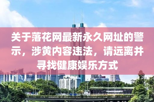 关于落花网最新永久网址的警示，涉黄内容违法，请远离并寻找健康娱乐方式