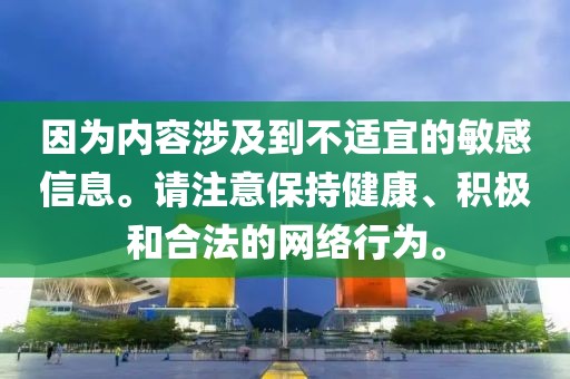 因为内容涉及到不适宜的敏感信息。请注意保持健康、积极和合法的网络行为。