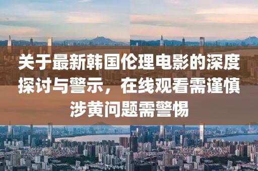 关于最新韩国伦理电影的深度探讨与警示，在线观看需谨慎涉黄问题需警惕